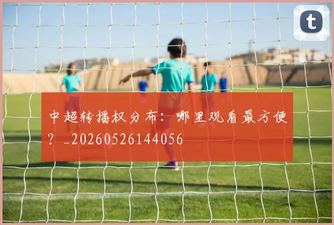 中超转播权分布:哪里观看最方便?_20260526144056