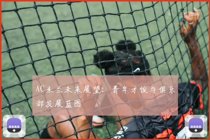 AC米兰未来展望：青年才俊与俱乐部发展蓝图