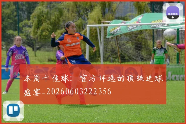 本周十佳球:官方评选的顶级进球盛宴_20260603222356