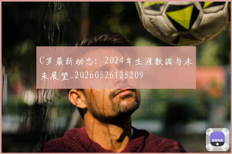 C罗最新动态：2024年生涯数据与未来展望_20260526125209