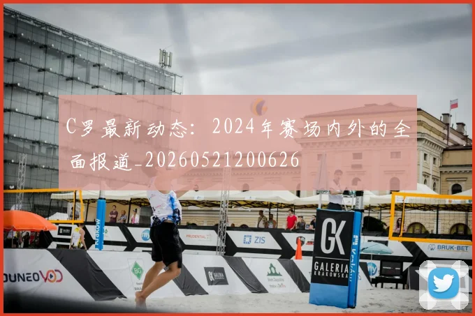 C罗最新动态：2024年赛场内外的全面报道_20260521200626