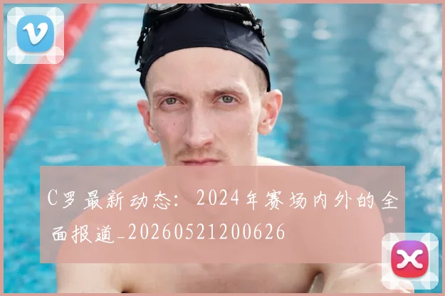 C罗最新动态:2024年赛场内外的全面报道_20260521200626