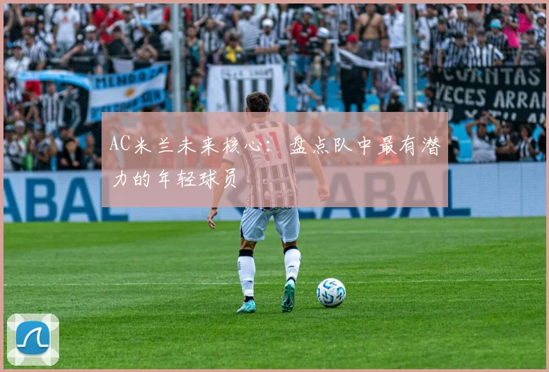 AC米兰未来核心：盘点队中最有潜力的年轻球员